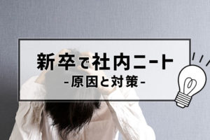 新卒で社内ニートに！社内ニートになる原因や対処法・解決策まとめ