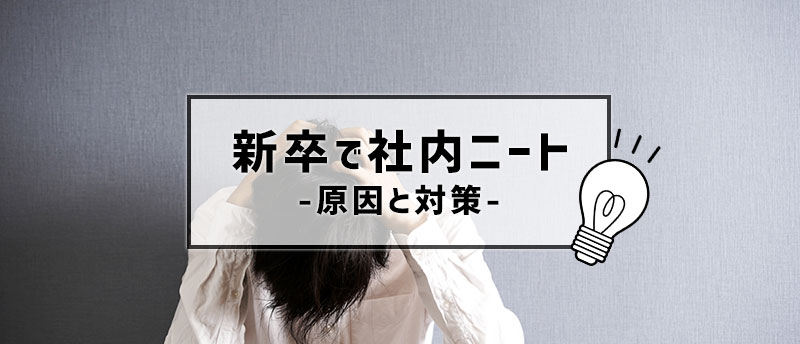 新卒で社内ニートに!社内ニートになる原因や対処法・解決策まとめ