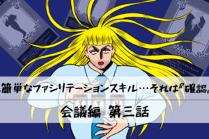【会議編】第三話：最も簡単なファシリテーションスキル…それは『確認』よ！