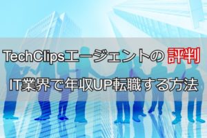TechClipsエージェントの評判から検証！年収アップ転職する方法