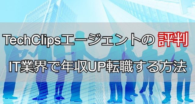 TechClipsエージェントの評判から検証!年収アップ転職する方法