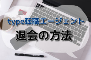 type転職エージェントの退会方法！退会する時の注意点と転職成功法とは