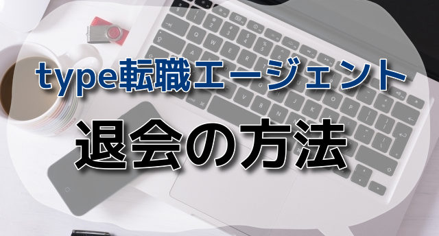 type転職エージェントの退会方法!退会する時の注意点と転職成功法とは