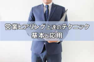 営業のヒアリング力を上げたい！成約が取れるヒアリングで営業がラクになる