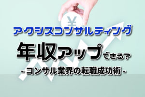 アクシスコンサルティングで年収アップできる？コンサル業界の転職成功法！