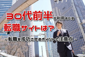 30代前半が使うべき転職サイトはどれ？転職成功のポイントと注意点とは