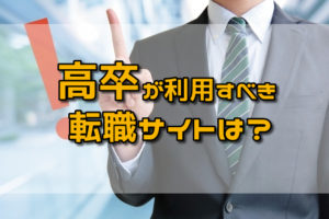 高卒が利用すべき転職サイトはどれ？高卒でも転職に成功できる活用法とは